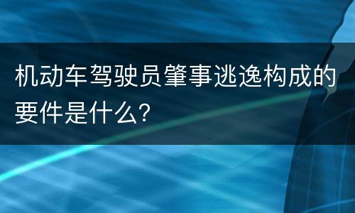 机动车驾驶员肇事逃逸构成的要件是什么？