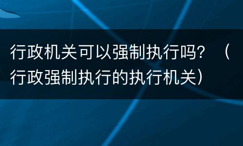 行政机关可以强制执行吗？（行政强制执行的执行机关）