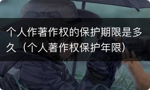 个人作著作权的保护期限是多久（个人著作权保护年限）