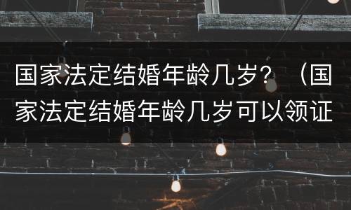 国家法定结婚年龄几岁？（国家法定结婚年龄几岁可以领证）