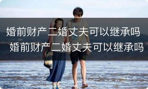 婚前财产二婚丈夫可以继承吗 婚前财产二婚丈夫可以继承吗