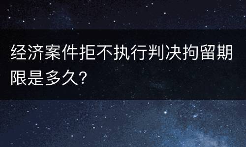 经济案件拒不执行判决拘留期限是多久？
