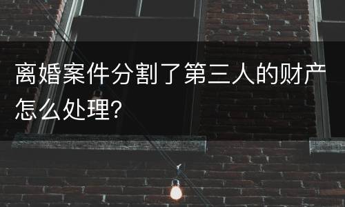 离婚案件分割了第三人的财产怎么处理？