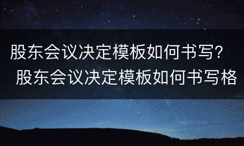 股东会议决定模板如何书写？ 股东会议决定模板如何书写格式