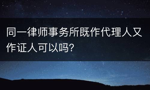 同一律师事务所既作代理人又作证人可以吗？