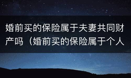 婚前买的保险属于夫妻共同财产吗（婚前买的保险属于个人财产吗）
