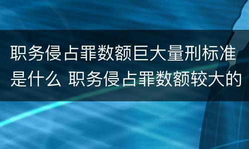职务侵占罪数额巨大量刑标准是什么 职务侵占罪数额较大的标准