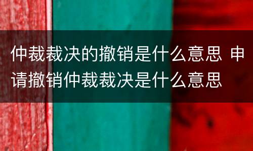 仲裁裁决的撤销是什么意思 申请撤销仲裁裁决是什么意思