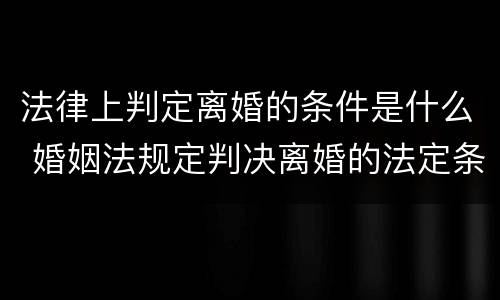 法律上判定离婚的条件是什么 婚姻法规定判决离婚的法定条件是什么