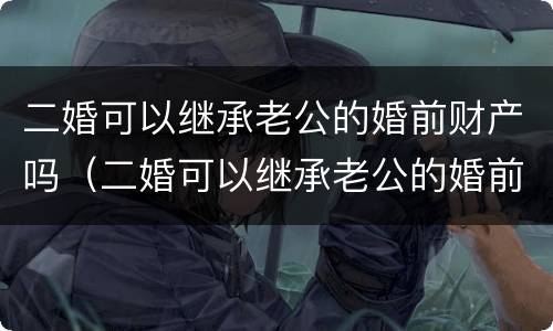 二婚可以继承老公的婚前财产吗（二婚可以继承老公的婚前财产吗）