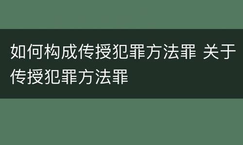 如何构成传授犯罪方法罪 关于传授犯罪方法罪