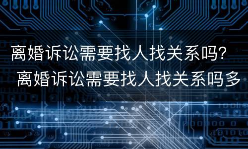 离婚诉讼需要找人找关系吗？ 离婚诉讼需要找人找关系吗多少钱