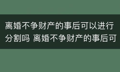 离婚不争财产的事后可以进行分割吗 离婚不争财产的事后可以进行分割吗法律