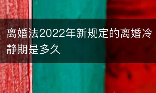 离婚法2022年新规定的离婚冷静期是多久