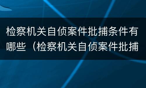 检察机关自侦案件批捕条件有哪些（检察机关自侦案件批捕条件有哪些要求）