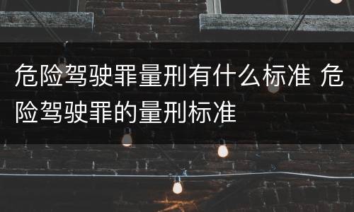 危险驾驶罪量刑有什么标准 危险驾驶罪的量刑标准