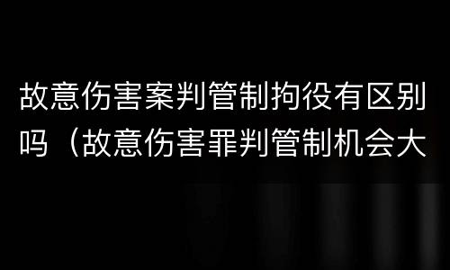 故意伤害案判管制拘役有区别吗（故意伤害罪判管制机会大吗）