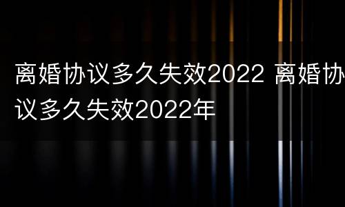 离婚协议多久失效2022 离婚协议多久失效2022年