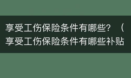 享受工伤保险条件有哪些？（享受工伤保险条件有哪些补贴）