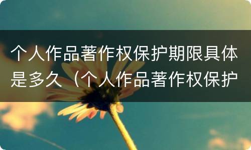 个人作品著作权保护期限具体是多久（个人作品著作权保护期限为多少年）