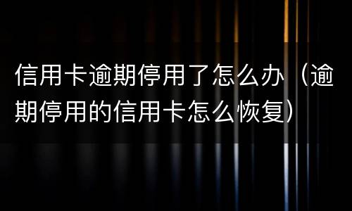 信用卡逾期停用了怎么办（逾期停用的信用卡怎么恢复）