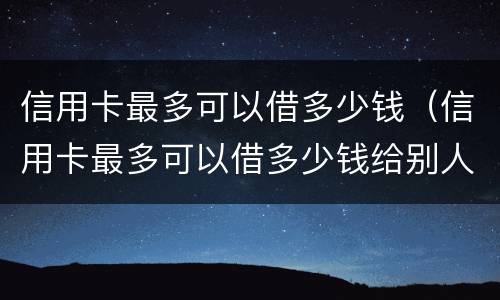信用卡最多可以借多少钱（信用卡最多可以借多少钱给别人）