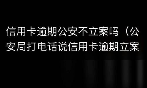 信用卡逾期公安不立案吗（公安局打电话说信用卡逾期立案）