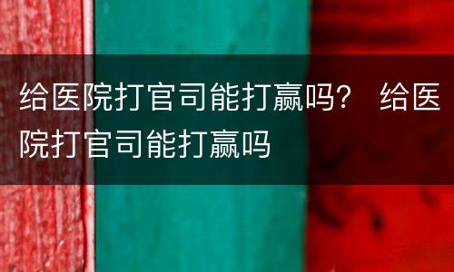 给医院打官司能打赢吗？ 给医院打官司能打赢吗