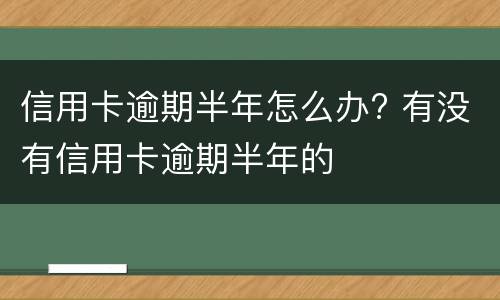 信用卡逾期半年怎么办? 有没有信用卡逾期半年的