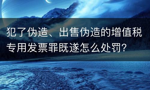 犯了伪造、出售伪造的增值税专用发票罪既遂怎么处罚？