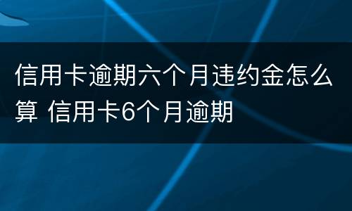 信用卡逾期六个月违约金怎么算 信用卡6个月逾期