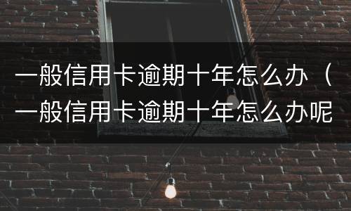 一般信用卡逾期十年怎么办（一般信用卡逾期十年怎么办呢）