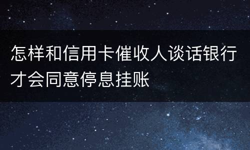 怎样和信用卡催收人谈话银行才会同意停息挂账