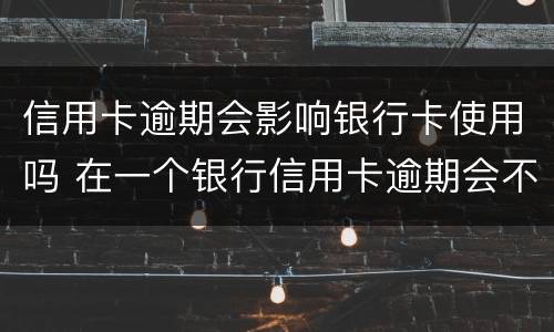 信用卡逾期会影响银行卡使用吗 在一个银行信用卡逾期会不会影响别的信用卡