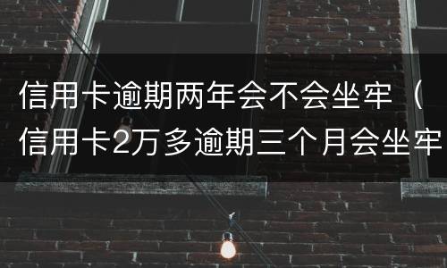 信用卡逾期两年会不会坐牢（信用卡2万多逾期三个月会坐牢吗）