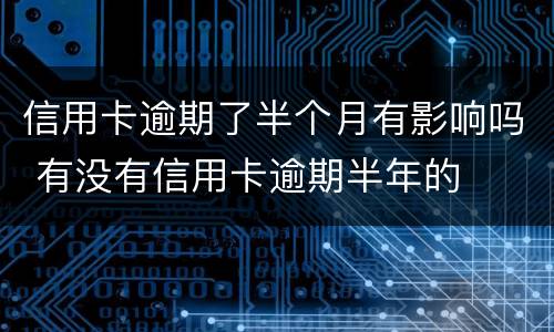 信用卡逾期了半个月有影响吗 有没有信用卡逾期半年的