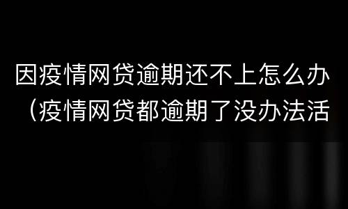 因疫情网贷逾期还不上怎么办（疫情网贷都逾期了没办法活了）