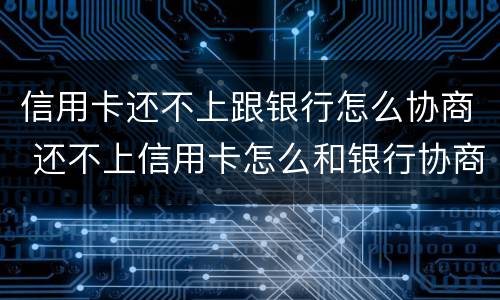 信用卡还不上跟银行怎么协商 还不上信用卡怎么和银行协商