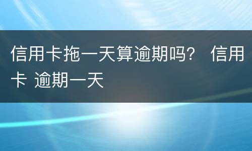 信用卡拖一天算逾期吗？ 信用卡 逾期一天