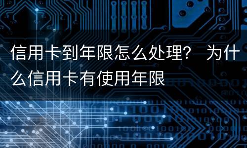 信用卡到年限怎么处理？ 为什么信用卡有使用年限