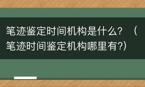 笔迹鉴定时间机构是什么？（笔迹时间鉴定机构哪里有?）
