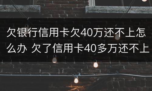 欠银行信用卡欠40万还不上怎么办 欠了信用卡40多万还不上怎么办