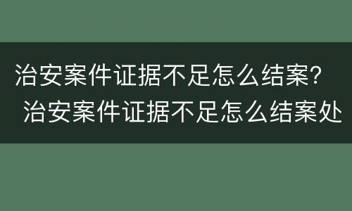 治安案件证据不足怎么结案？ 治安案件证据不足怎么结案处理