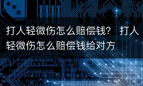 打人轻微伤怎么赔偿钱？ 打人轻微伤怎么赔偿钱给对方