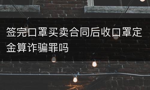 签完口罩买卖合同后收口罩定金算诈骗罪吗