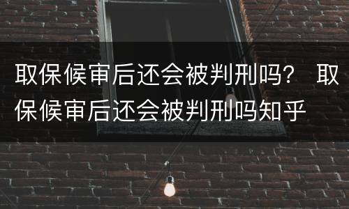 取保候审后还会被判刑吗？ 取保候审后还会被判刑吗知乎