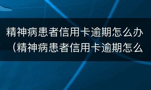 精神病患者信用卡逾期怎么办（精神病患者信用卡逾期怎么办理）