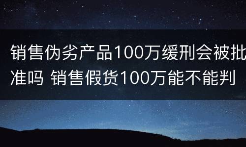销售伪劣产品100万缓刑会被批准吗 销售假货100万能不能判缓刑