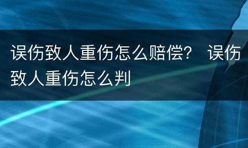 误伤致人重伤怎么赔偿？ 误伤致人重伤怎么判