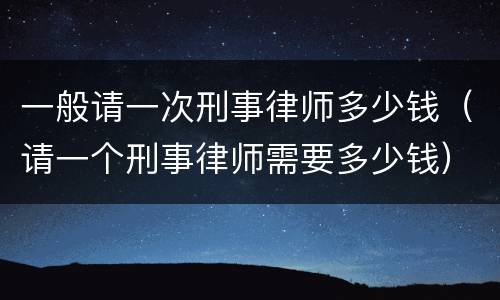 一般请一次刑事律师多少钱（请一个刑事律师需要多少钱）